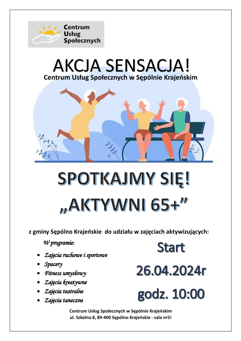 Akcja sensacja!  Centrum Usług Społecznych w Sępólnie Krajeńskim  Spotkajmy się!  „Aktywni 65+”  Zapraszamy chętnych z gminy Sępólno Krajeńskie do udziału w zajęciach aktywizujących: W programie:  Zajęcia ruchowe i sportowe  Spacery  Fitness umysłowy  Zajęcia kreatywne  Zajęcia teatralne  Zajęcia taneczne  Start 26.04.2024r. godz. 10:00  Centrum Usług Społecznych w Sępólnie Krajeńskim  ul. Szkolna 8, 89-400 Sępólno Krajeńskie – sala nr 5